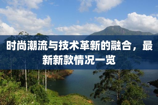 时尚潮流与技术革新的融合，最新新款情况一览
