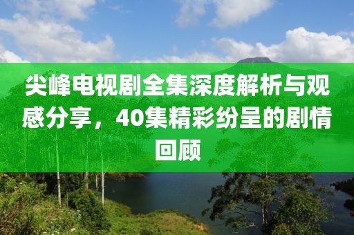尖峰电视剧全集深度解析与观感分享，40集精彩纷呈的剧情回顾