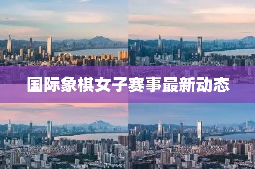 国际象棋女子赛事最新动态