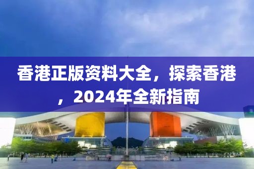 香港正版资料大全，探索香港，2024年全新指南