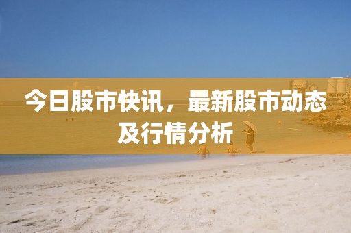 今日股市快讯，最新股市动态及行情分析