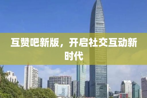互赞吧新版，开启社交互动新时代