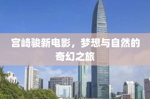 宫崎骏新电影，梦想与自然的奇幻之旅