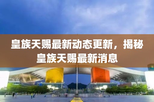 皇族天赐最新动态更新，揭秘皇族天赐最新消息