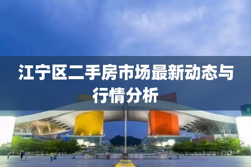 江宁区二手房市场最新动态与行情分析