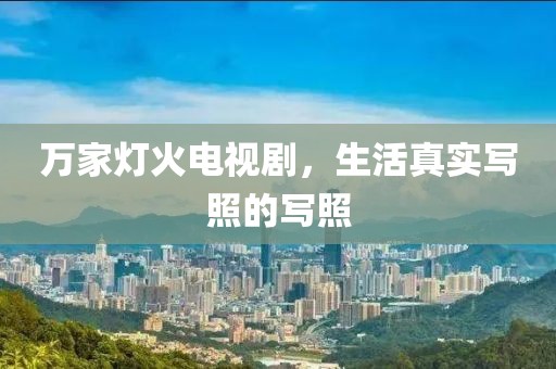 万家灯火电视剧，生活真实写照的写照