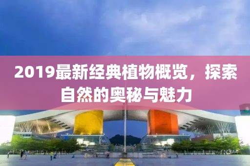 2019最新经典植物概览，探索自然的奥秘与魅力