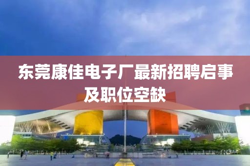 东莞康佳电子厂最新招聘启事及职位空缺