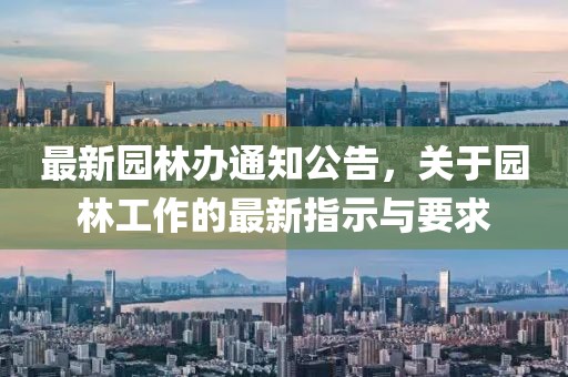 最新园林办通知公告，关于园林工作的最新指示与要求