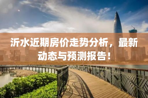 沂水近期房价走势分析，最新动态与预测报告！