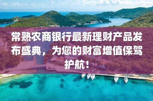 常熟农商银行最新理财产品发布盛典，为您的财富增值保驾护航！