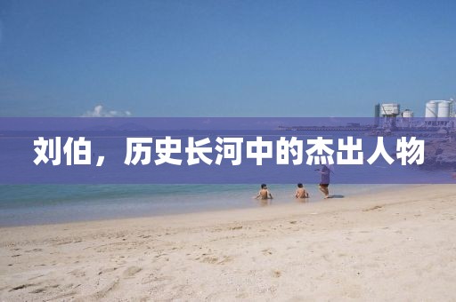 刘伯，历史长河中的杰出人物