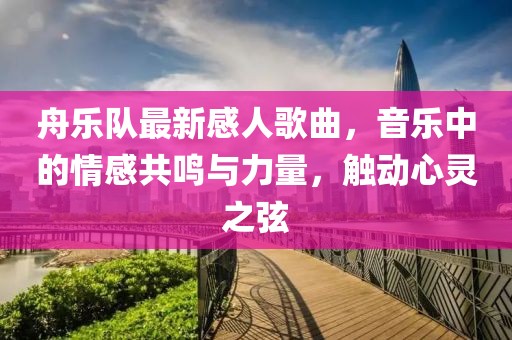 舟乐队最新感人歌曲，音乐中的情感共鸣与力量，触动心灵之弦