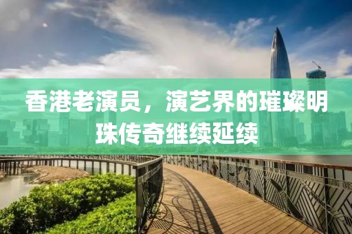 香港老演员，演艺界的璀璨明珠传奇继续延续