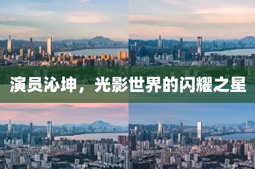 演员沁坤，光影世界的闪耀之星