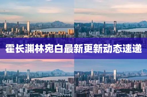 霍长渊林宛白最新更新动态速递