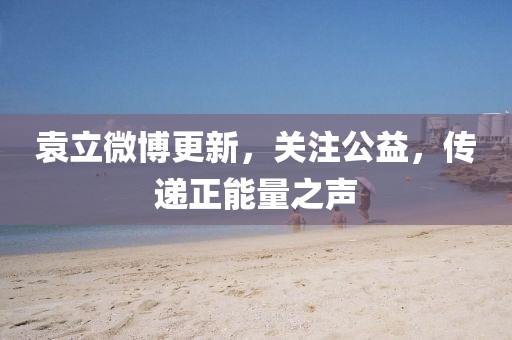 袁立微博更新，关注公益，传递正能量之声