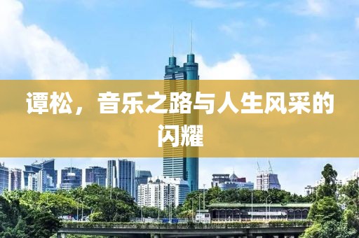 谭松，音乐之路与人生风采的闪耀