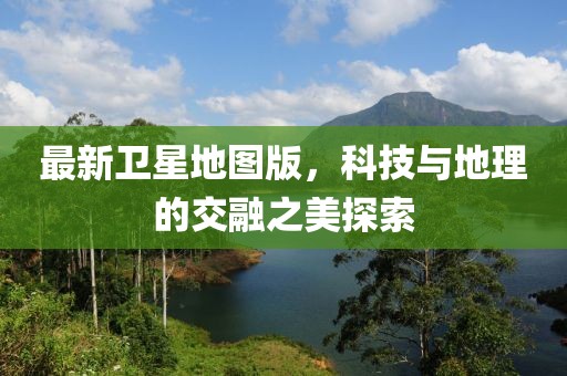最新卫星地图版，科技与地理的交融之美探索