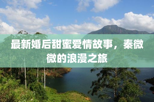 最新婚后甜蜜爱情故事，秦微微的浪漫之旅