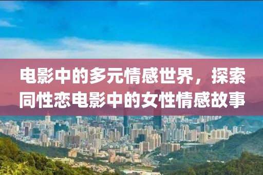 电影中的多元情感世界，探索同性恋电影中的女性情感故事