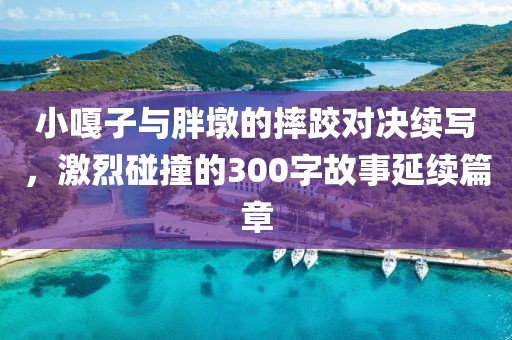 小嘎子与胖墩的摔跤对决续写，激烈碰撞的300字故事延续篇章