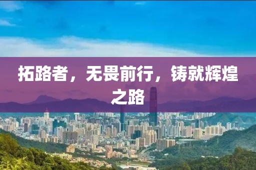 拓路者，无畏前行，铸就辉煌之路