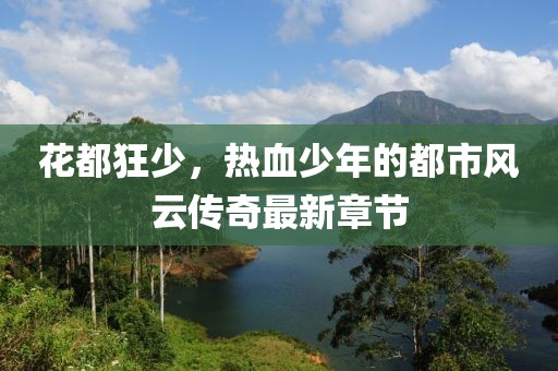 花都狂少，热血少年的都市风云传奇最新章节
