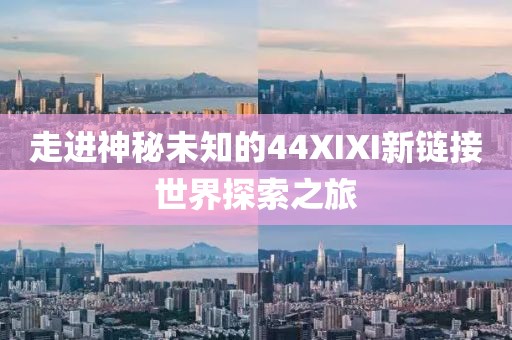 走进神秘未知的44XIXI新链接世界探索之旅