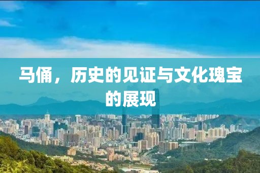 马俑，历史的见证与文化瑰宝的展现