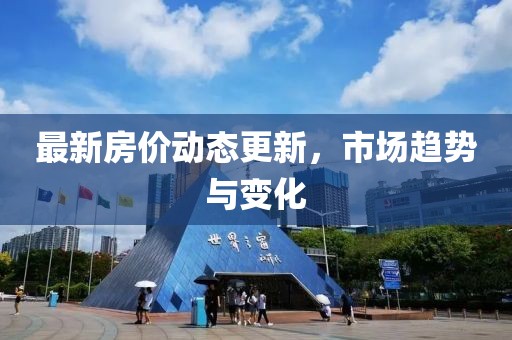 最新房价动态更新，市场趋势与变化