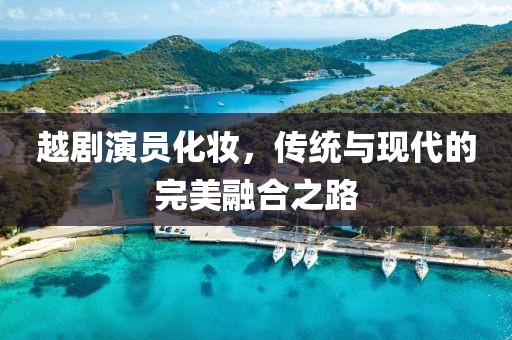 越剧演员化妆，传统与现代的完美融合之路