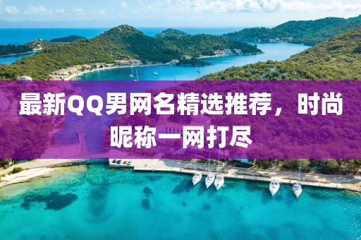 最新QQ男网名精选推荐，时尚昵称一网打尽