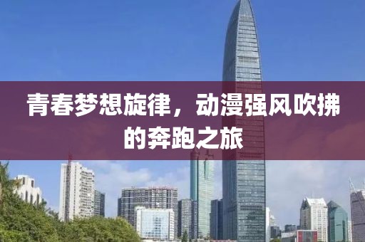青春梦想旋律，动漫强风吹拂的奔跑之旅