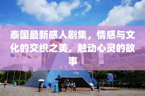 泰国最新感人剧集，情感与文化的交织之美，触动心灵的故事