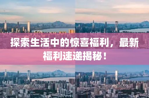 探索生活中的惊喜福利，最新福利速递揭秘！