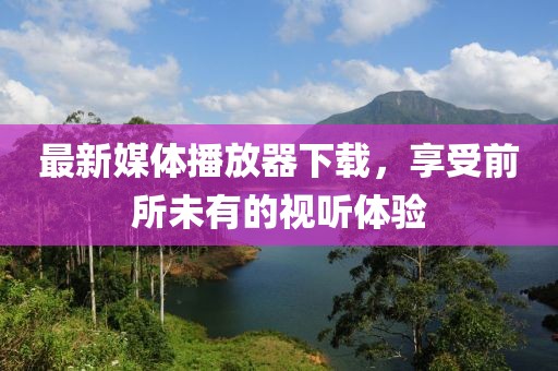 最新媒体播放器下载，享受前所未有的视听体验