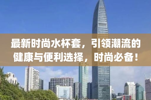 最新时尚水杯套，引领潮流的健康与便利选择，时尚必备！