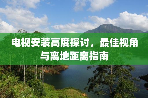 电视安装高度探讨，最佳视角与离地距离指南