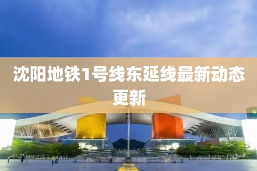 沈阳地铁1号线东延线最新动态更新