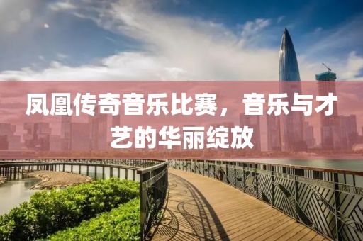 凤凰传奇音乐比赛，音乐与才艺的华丽绽放