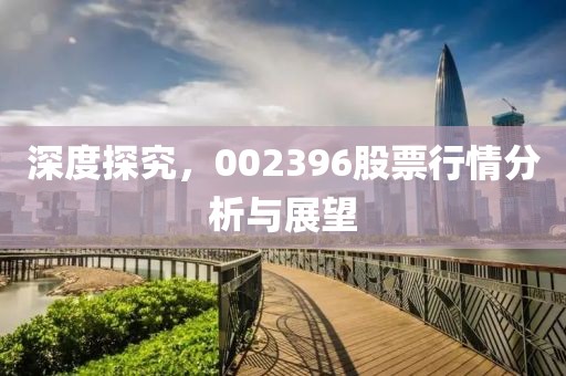 深度探究，002396股票行情分析与展望