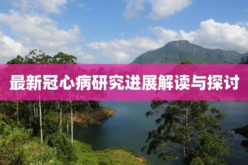 最新冠心病研究进展解读与探讨