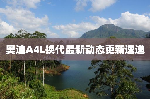 奥迪A4L换代最新动态更新速递