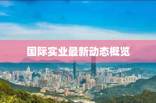 国际实业最新动态概览