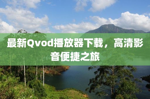最新Qvod播放器下载，高清影音便捷之旅