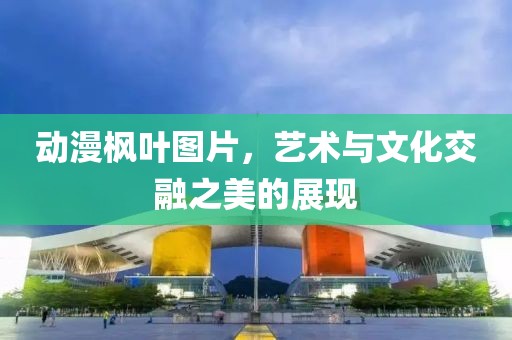 动漫枫叶图片，艺术与文化交融之美的展现