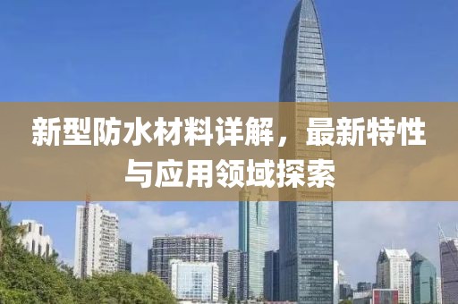 新型防水材料详解，最新特性与应用领域探索