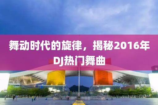 舞动时代的旋律，揭秘2016年DJ热门舞曲