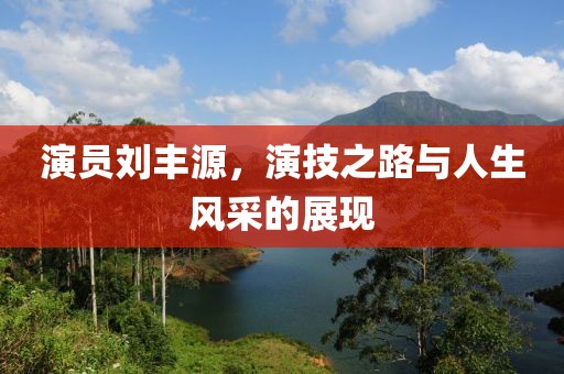演员刘丰源，演技之路与人生风采的展现